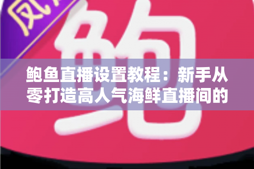 鲍鱼直播设置教程:新手从零打造高人气海鲜直播间的完整实战指南 鲍鱼直播设置教程:新手从零打造高人气海鲜直播间的完整实战指南