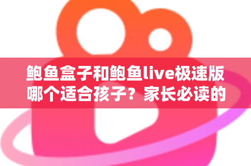 鲍鱼盒子和鲍鱼live极速版哪个适合孩子？家长必读的儿童上网安全指南