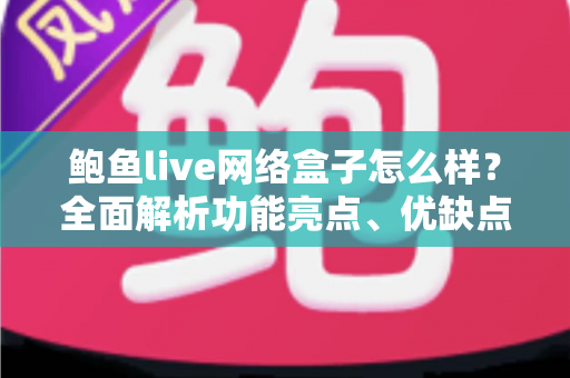 鲍鱼live网络盒子怎么样？全面解析功能亮点、优缺点与选购避坑指南