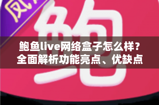 鲍鱼live网络盒子怎么样？全面解析功能亮点、优缺点与选购避坑指南