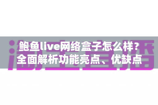 鲍鱼live网络盒子怎么样？全面解析功能亮点、优缺点与选购避坑指南