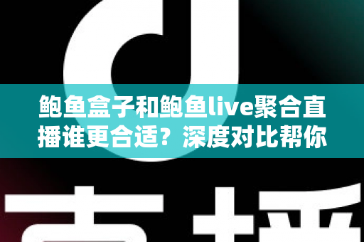 鲍鱼盒子和鲍鱼live聚合直播谁更合适?深度对比帮你找到最适合自己的选择 鲍鱼盒子和鲍鱼live聚合直播谁更合适?深度对比帮你找到最适合自己的选择