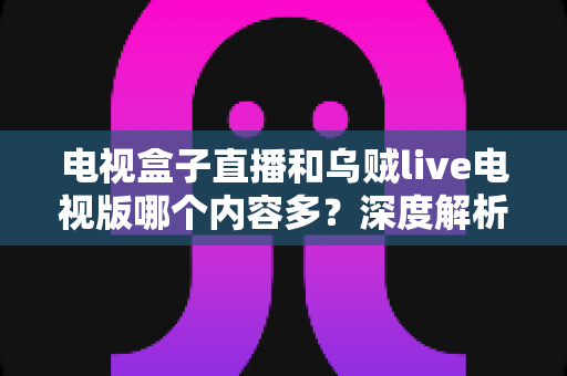 电视盒子直播和乌贼live电视版哪个内容多?深度解析两大观影方案的内容差异与选购指南 电视盒子直播和乌贼live电视版哪个内容多?深度解析两大观影方案的内容差异与选购指南