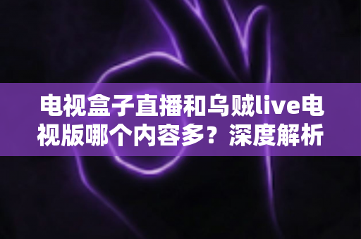 电视盒子直播和乌贼live电视版哪个内容多?深度解析两大观影方案的内容差异与选购指南 电视盒子直播和乌贼live电视版哪个内容多?深度解析两大观影方案的内容差异与选购指南