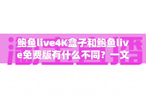 鲍鱼live4K盒子和鲍鱼live免费版有什么不同？一文读懂两大版本核心差异与选购建议