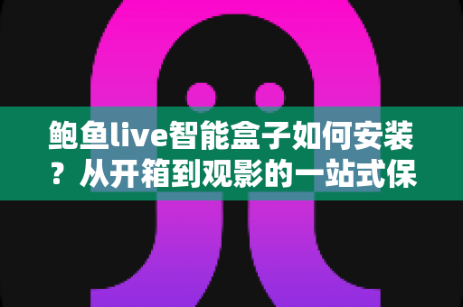 鲍鱼live智能盒子如何安装?从开箱到观影的一站式保姆级教程 鲍鱼live智能盒子如何安装?从开箱到观影的一站式保姆级教程