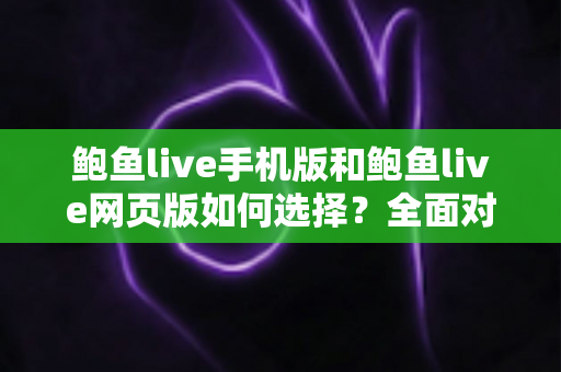 鲍鱼live手机版和鲍鱼live网页版如何选择？全面对比分析助你找到最佳观看方式
