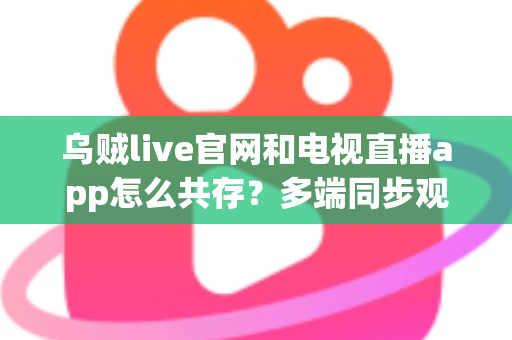 乌贼live官网和电视直播app怎么共存？多端同步观看的完整攻略与实用技巧