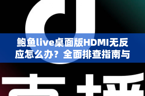 鲍鱼live桌面版HDMI无反应怎么办?全面排查指南与实用解决方案助您快速恢复正常使用 鲍鱼live桌面版HDMI无反应怎么办?全面排查指南与实用解决方案助您快速恢复正常使用