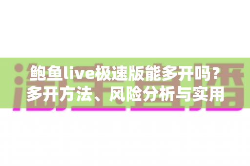 鲍鱼live极速版能多开吗？多开方法、风险分析与实用指南一文读懂