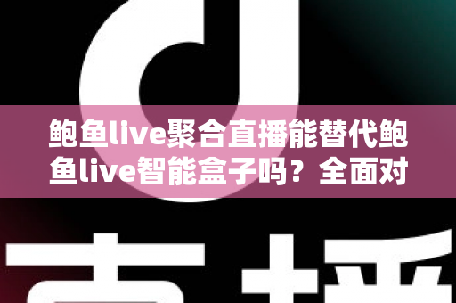 鲍鱼live聚合直播能替代鲍鱼live智能盒子吗?全面对比分析与选购建议 鲍鱼live聚合直播能替代鲍鱼live智能盒子吗?全面对比分析与选购建议