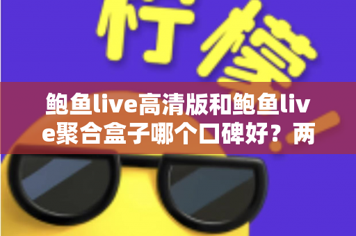 鲍鱼live高清版和鲍鱼live聚合盒子哪个口碑好?两大版本深度对比与选购指南 鲍鱼live高清版和鲍鱼live聚合盒子哪个口碑好?两大版本深度对比与选购指南