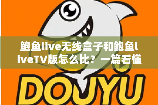 鲍鱼live无线盒子和鲍鱼liveTV版怎么比？一篇看懂两大版本核心差异与选购全攻略