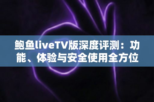 鲍鱼liveTV版深度评测：功能、体验与安全使用全方位解析