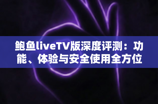 鲍鱼liveTV版深度评测：功能、体验与安全使用全方位解析