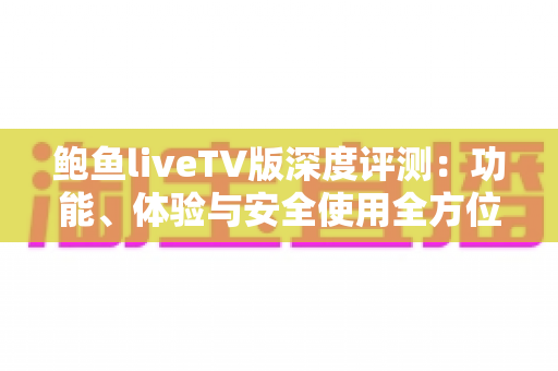 鲍鱼liveTV版深度评测：功能、体验与安全使用全方位解析