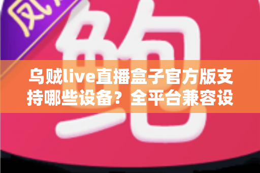 乌贼live直播盒子官方版支持哪些设备？全平台兼容设备清单与安装使用完整指南