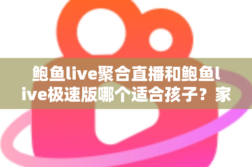 鲍鱼live聚合直播和鲍鱼live极速版哪个适合孩子?家长必读的直播平台安全指南 鲍鱼live聚合直播和鲍鱼live极速版哪个适合孩子?家长必读的直播平台安全指南