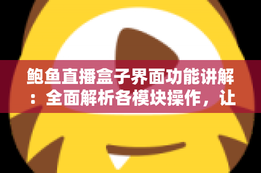 鲍鱼直播盒子界面功能讲解:全面解析各模块操作,让你快速上手直播新体验 鲍鱼直播盒子界面功能讲解:全面解析各模块操作,让你快速上手直播新体验