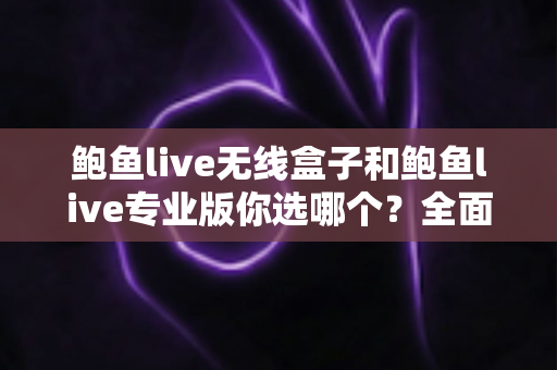 鲍鱼live无线盒子和鲍鱼live专业版你选哪个？全面对比助你找到最适合的直播方案