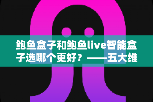 鲍鱼盒子和鲍鱼live智能盒子选哪个更好?——五大维度全面对比与选购指南 鲍鱼盒子和鲍鱼live智能盒子选哪个更好?——五大维度全面对比与选购指南