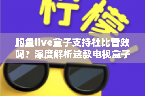 鲍鱼live盒子支持杜比音效吗？深度解析这款电视盒子的音频性能与设置指南