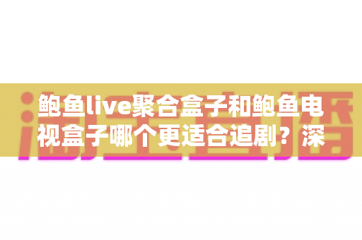 鲍鱼live聚合盒子和鲍鱼电视盒子哪个更适合追剧？深度对比帮你选对追剧神器