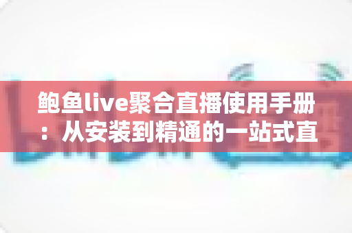 鲍鱼live聚合直播使用手册:从安装到精通的一站式直播观看操作指南 鲍鱼live聚合直播使用手册:从安装到精通的一站式直播观看操作指南