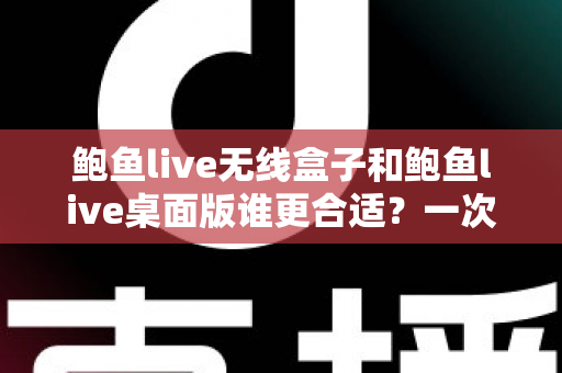鲍鱼live无线盒子和鲍鱼live桌面版谁更合适？一次看懂差异、场景与最佳选择