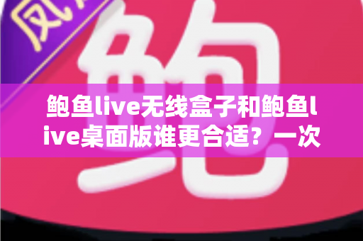 鲍鱼live无线盒子和鲍鱼live桌面版谁更合适？一次看懂差异、场景与最佳选择