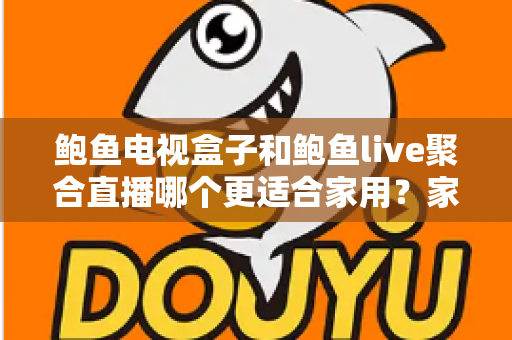 鲍鱼电视盒子和鲍鱼live聚合直播哪个更适合家用？家庭观影方案全面对比与选购指南