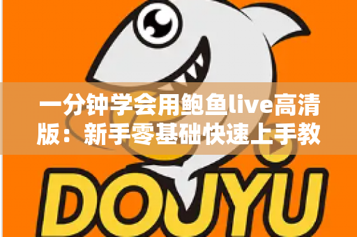 一分钟学会用鲍鱼live高清版:新手零基础快速上手教程与实用技巧全解析 一分钟学会用鲍鱼live高清版:新手零基础快速上手教程与实用技巧全解析