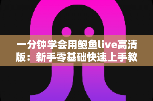 一分钟学会用鲍鱼live高清版:新手零基础快速上手教程与实用技巧全解析 一分钟学会用鲍鱼live高清版:新手零基础快速上手教程与实用技巧全解析