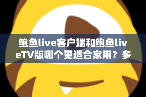 鲍鱼live客户端和鲍鱼liveTV版哪个更适合家用?多维度深度对比为你揭晓答案 鲍鱼live客户端和鲍鱼liveTV版哪个更适合家用?多维度深度对比为你揭晓答案