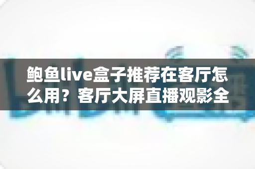 鲍鱼live盒子推荐在客厅怎么用？客厅大屏直播观影全流程实用指南