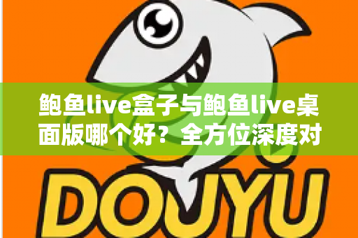 鲍鱼live盒子与鲍鱼live桌面版哪个好？全方位深度对比评测，帮你一次选对版本