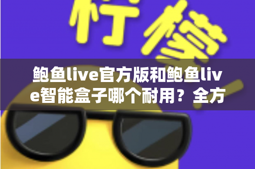 鲍鱼live官方版和鲍鱼live智能盒子哪个耐用？全方位对比分析帮你做出明智选择