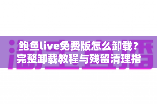 鲍鱼live免费版怎么卸载？完整卸载教程与残留清理指南一览