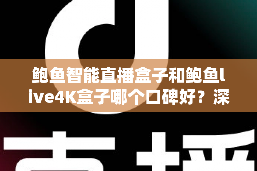 鲍鱼智能直播盒子和鲍鱼live4K盒子哪个口碑好？深度测评与选购指南一文看懂