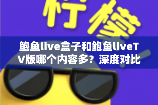 鲍鱼live盒子和鲍鱼liveTV版哪个内容多?深度对比解析与选择指南 鲍鱼live盒子和鲍鱼liveTV版哪个内容多?深度对比解析与选择指南