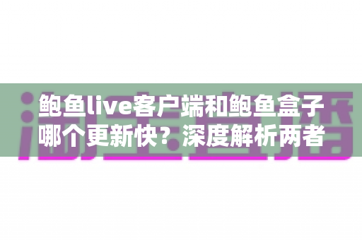 鲍鱼live客户端和鲍鱼盒子哪个更新快?深度解析两者更新频率差异与选择建议 鲍鱼live客户端和鲍鱼盒子哪个更新快?深度解析两者更新频率差异与选择建议