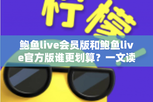 鲍鱼live会员版和鲍鱼live官方版谁更划算?一文读懂版本差异与高性价比选择攻略 鲍鱼live会员版和鲍鱼live官方版谁更划算?一文读懂版本差异与高性价比选择攻略