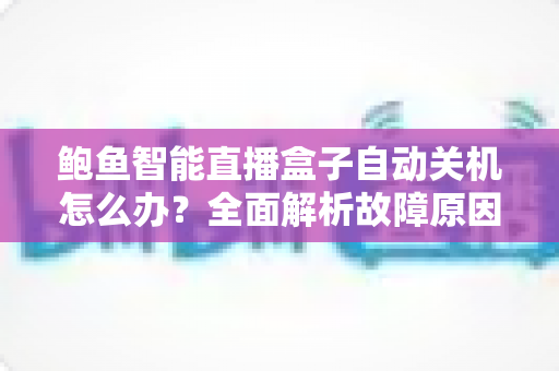 鲍鱼智能直播盒子自动关机怎么办?全面解析故障原因与实用解决方法,让观影体验不再中断 鲍鱼智能直播盒子自动关机怎么办?全面解析故障原因与实用解决方法,让观影体验不再中断