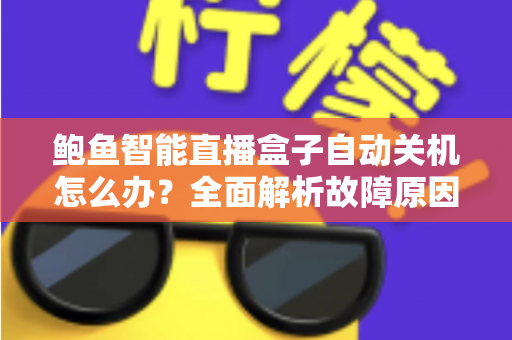 鲍鱼智能直播盒子自动关机怎么办？全面解析故障原因与实用解决方法，让观影体验不再中断