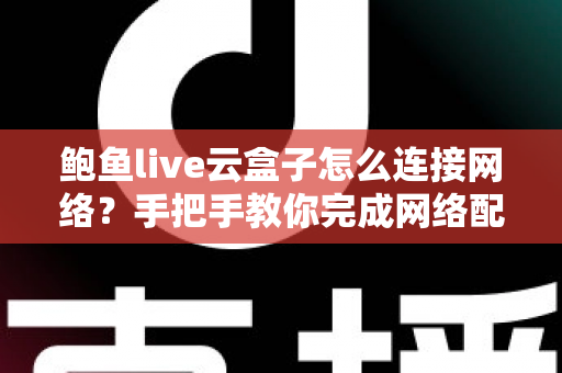 鲍鱼live云盒子怎么连接网络？手把手教你完成网络配置的保姆级教程