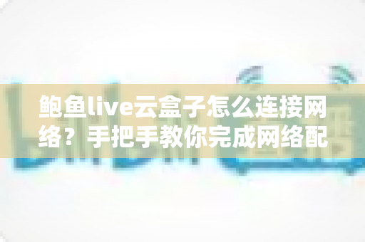 鲍鱼live云盒子怎么连接网络？手把手教你完成网络配置的保姆级教程