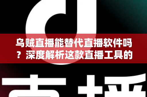乌贼直播能替代直播软件吗？深度解析这款直播工具的实用性、优势与局限