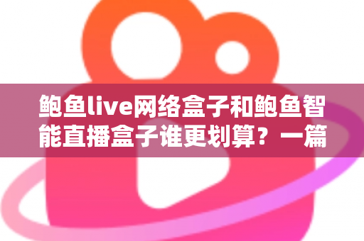 鲍鱼live网络盒子和鲍鱼智能直播盒子谁更划算?一篇讲透性价比的选购指南 鲍鱼live网络盒子和鲍鱼智能直播盒子谁更划算?一篇讲透性价比的选购指南