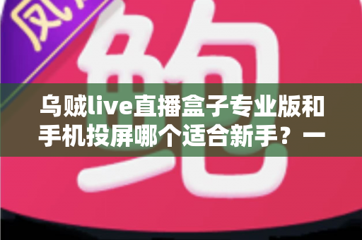 乌贼live直播盒子专业版和手机投屏哪个适合新手？一文看懂两大直播方案的真实差异