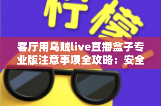 客厅用乌贼live直播盒子专业版注意事项全攻略:安全、流畅、合规的家庭大屏直播使用指南 客厅用乌贼live直播盒子专业版注意事项全攻略:安全、流畅、合规的家庭大屏直播使用指南